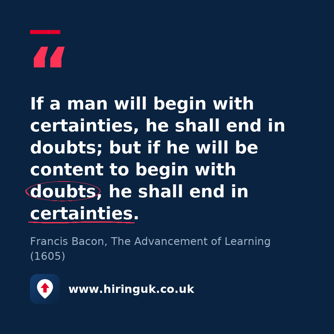 Quote card: If a man will begin with certainties, he shall end in doubts; but if he will be content to begin with doubts, he shall end in certainties.