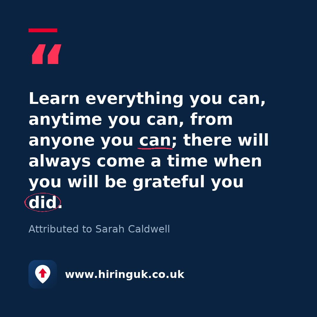 Quote card: Learn everything you can, anytime you can, from anyone you can; there will always come a time when you will be grateful you did.