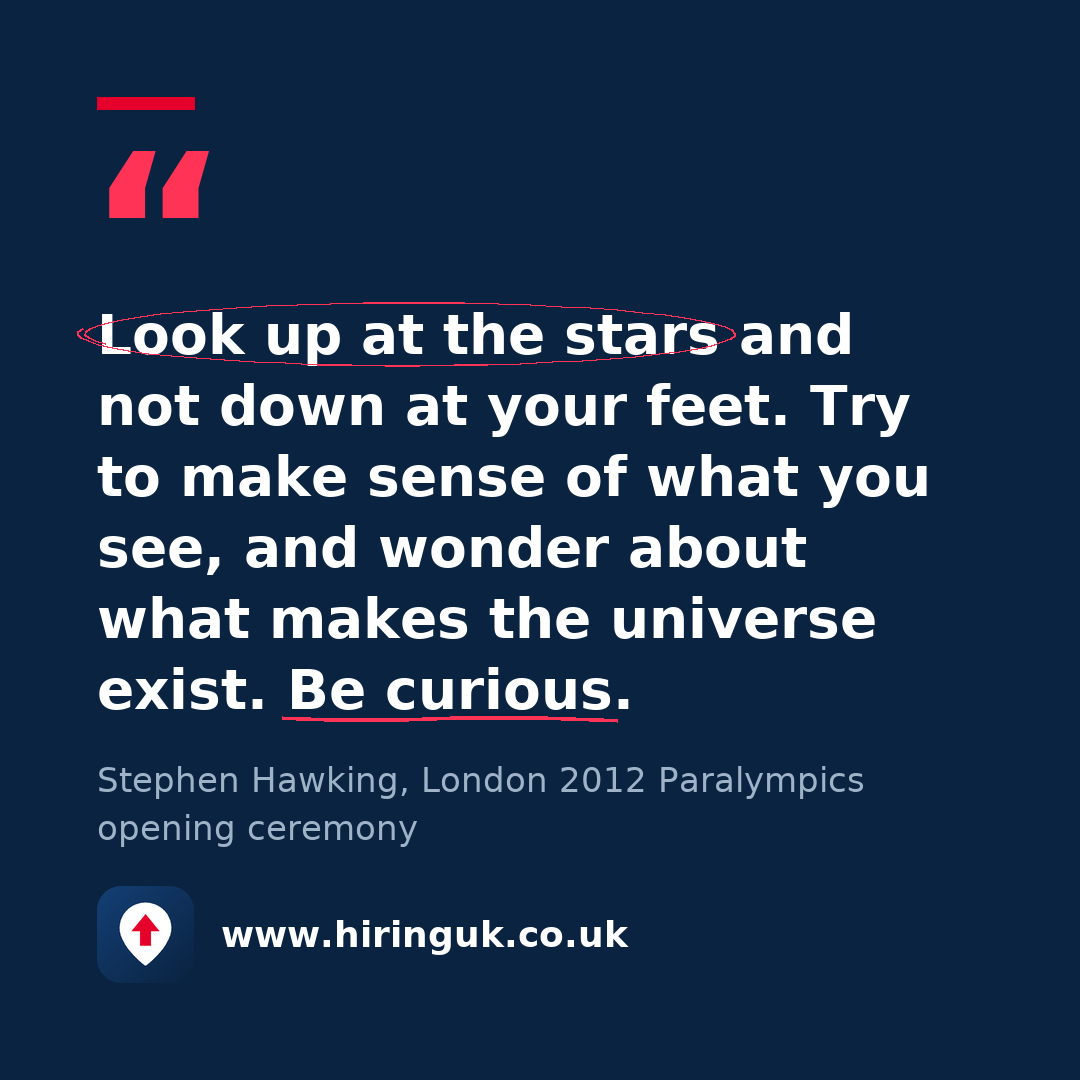 Quote card: Look up at the stars and not down at your feet. Try to make sense of what you see, and wonder about what makes the universe exist. Be curious.
