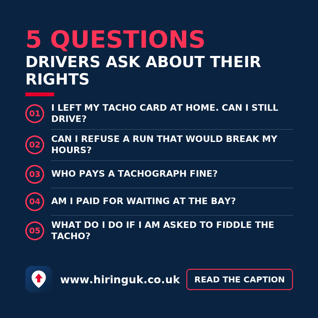 5 questions drivers ask about their rights: I left my tacho card at home. Can I still drive? Can I refuse a run that would break my hours? Who pays a tachograph fine? Am I paid for waiting at the bay? What do I do if I am asked to fiddle the tacho? 